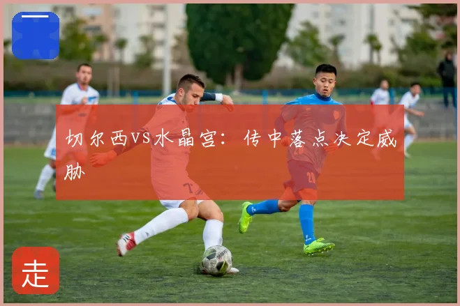 切尔西vs水晶宫：传中落点决定威胁